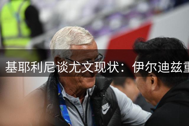基耶利尼谈尤文现状：伊尔迪兹重伤缺席 国米领跑意甲