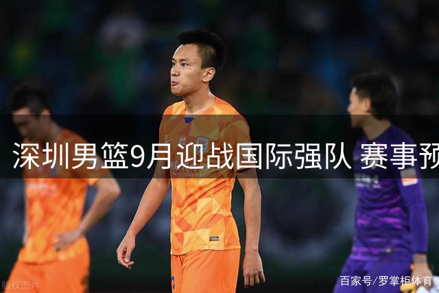 深圳男篮9月迎战国际强队 赛事预告抢先看