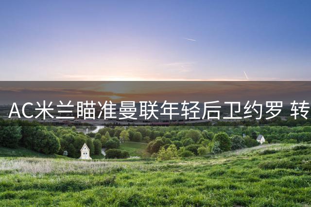 AC米兰瞄准曼联年轻后卫约罗 转会截止前或发起求购